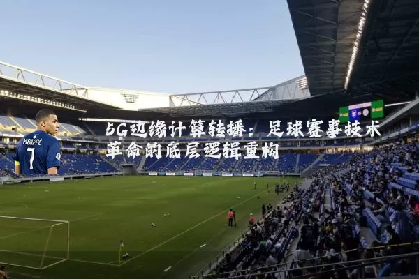 5G边缘计算转播：足球赛事技术革命的底层逻辑重构