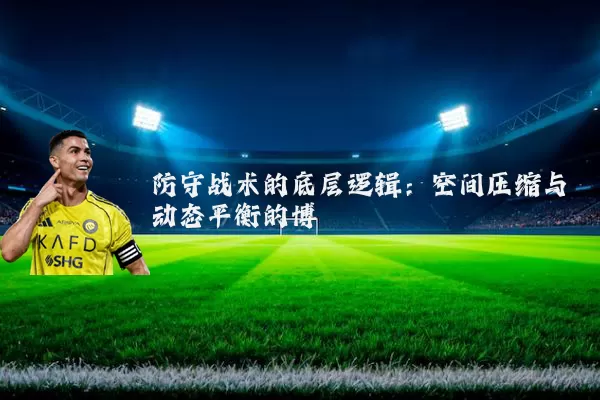 防守战术的底层逻辑:空间压缩与动态平衡的博弈
