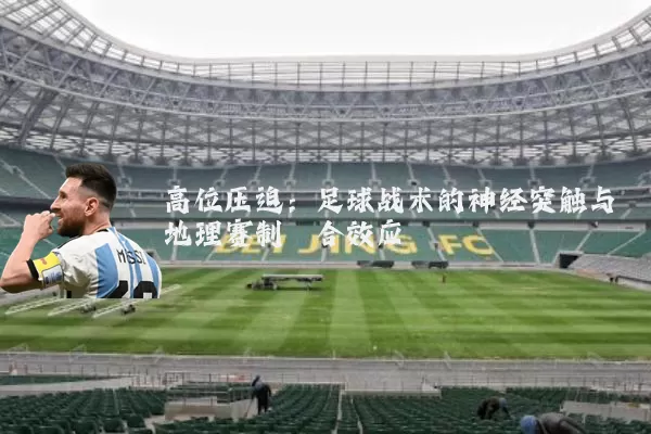 高位压迫:足球战术的神经突触与地理赛制耦合效应