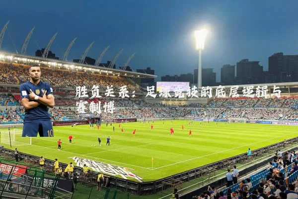 胜负关系:足球竞技的底层逻辑与赛制博弈