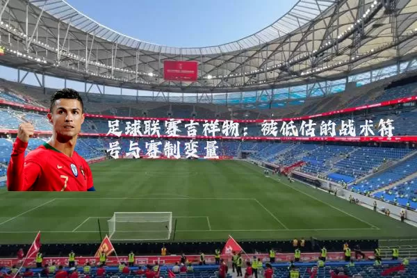 足球联赛吉祥物:被低估的战术符号与赛制变量