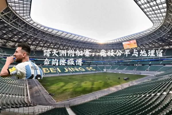 跨大洲附加赛:竞技公平与地理宿命的终极博弈