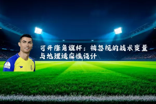 可升降角旗杆:被忽视的战术变量与地理适应性设计