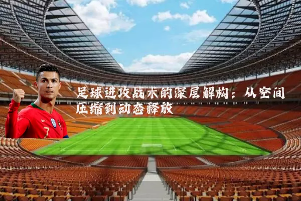 足球进攻战术的深层解构：从空间压缩到动态释放