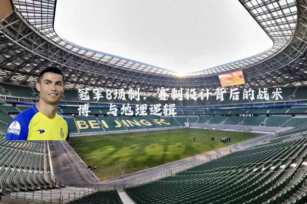 冠军8场制:赛制设计背后的战术博弈与地理逻辑