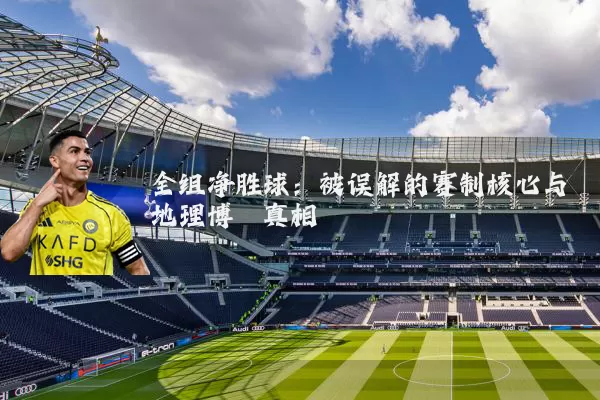 全组净胜球:被误解的赛制核心与地理博弈真相