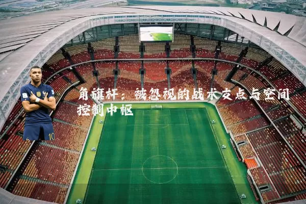 角旗杆：被忽视的战术支点与空间控制中枢