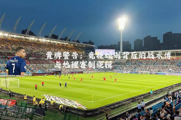 黄牌警告：竞技规则背后的战术博弈与地理赛制逻辑