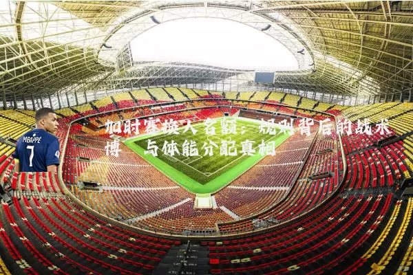 加时赛换人名额:规则背后的战术博弈与体能分配真相