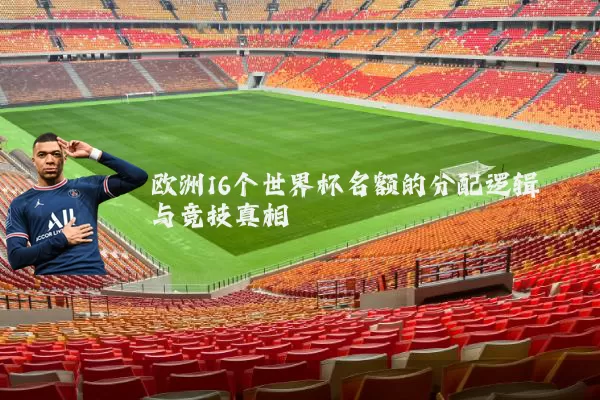 欧洲16个世界杯名额的分配逻辑与竞技真相