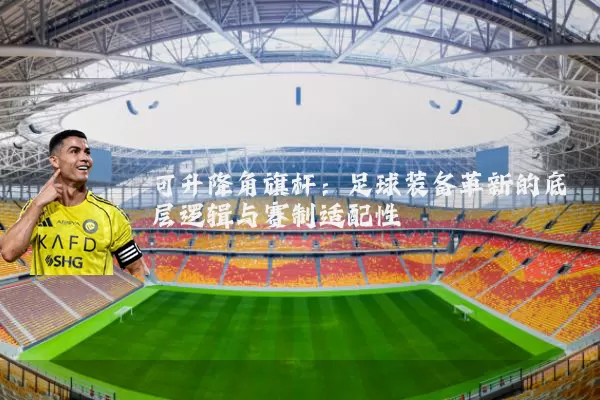 可升降角旗杆：足球装备革新的底层逻辑与赛制适配性