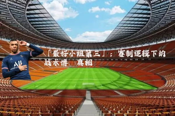 「最好小组第三」:赛制逻辑下的战术博弈真相