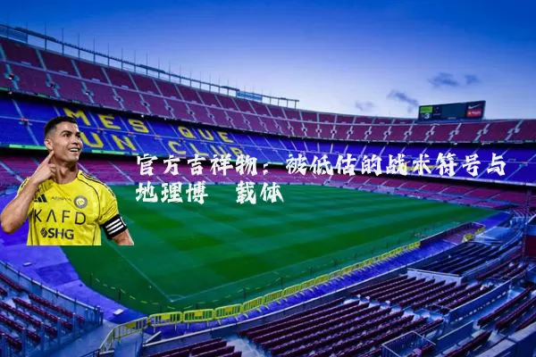 官方吉祥物:被低估的战术符号与地理博弈载体