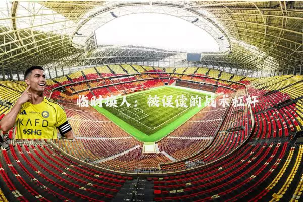 临时换人:被误读的战术杠杆